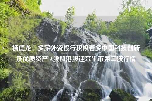 杨德龙：多家外资投行积极看多中国科技创新及优质资产 A股和港股迎来牛市第二波行情