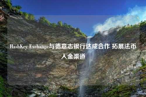 HashKey Exchange与德意志银行达成合作 拓展法币入金渠道